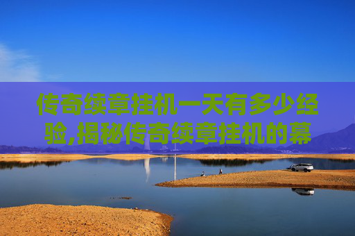 传奇续章挂机一天有多少经验,揭秘传奇续章挂机的幕后故事 传奇续章挂机一天有多少经验,揭秘传奇续章挂机的幕后故事
