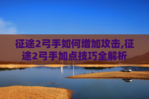 征途2弓手如何增加攻击,征途2弓手加点技巧全解析