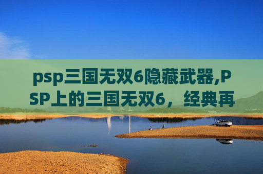 psp三国无双6隐藏武器,PSP上的三国无双6，经典再现，情怀与创新的完美融合