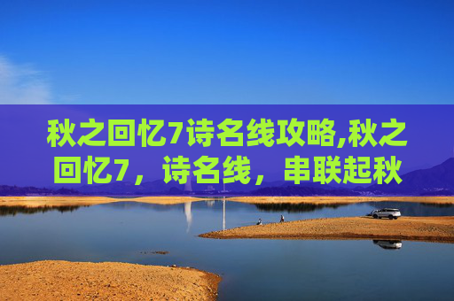 秋之回忆7诗名线攻略,秋之回忆7，诗名线，串联起秋天的诗意与情感