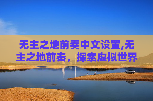 无主之地前奏中文设置,无主之地前奏,探索虚拟世界的无限可能 无主之地前奏中文设置,无主之地前奏,探索虚拟世界的无限可能