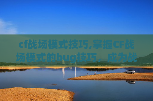 cf战场模式技巧,掌握CF战场模式的bug技巧,成为战场上的不败王者 cf战场模式技巧,掌握CF战场模式的bug技巧,成为战场上的不败王者