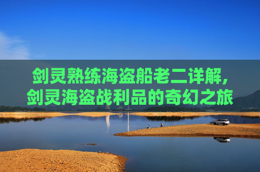 剑灵熟练海盗船老二详解,剑灵海盗战利品的奇幻之旅
