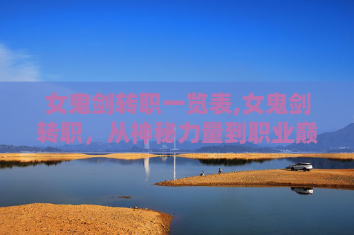 女鬼剑转职一览表,女鬼剑转职，从神秘力量到职业巅峰的华丽蜕变