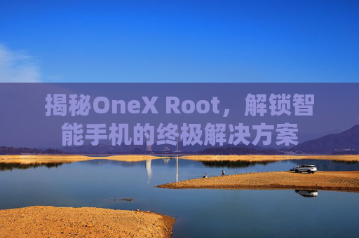 揭秘OneX Root，解锁智能手机的终极解决方案