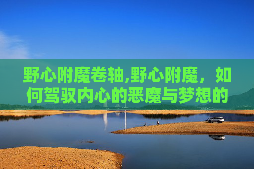 野心附魔卷轴,野心附魔，如何驾驭内心的恶魔与梦想的翅膀？