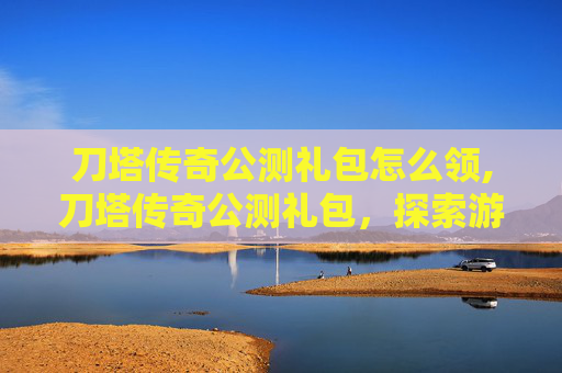 刀塔传奇公测礼包怎么领,刀塔传奇公测礼包，探索游戏世界，开启英雄之旅