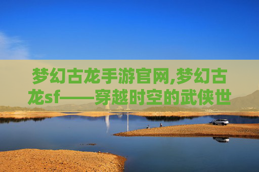 梦幻古龙手游官网,梦幻古龙sf——穿越时空的武侠世界 梦幻古龙手游官网,梦幻古龙sf——穿越时空的武侠世界