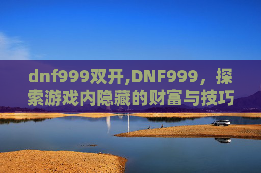 dnf999双开,DNF999,探索游戏内隐藏的财富与技巧 dnf999双开,DNF999,探索游戏内隐藏的财富与技巧
