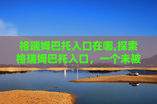 格瑞姆巴托入口在哪,探索格瑞姆巴托入口，一个未被完全揭开的神秘之地