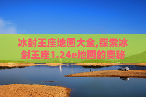 冰封王座地图大全,探索冰封王座1.24e地图的奥秘