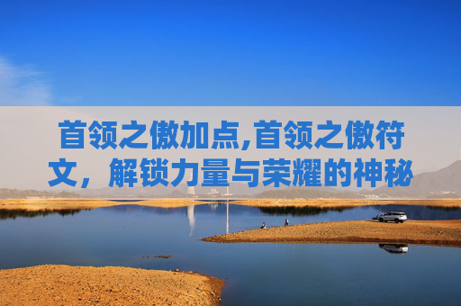 首领之傲加点,首领之傲符文，解锁力量与荣耀的神秘钥匙
