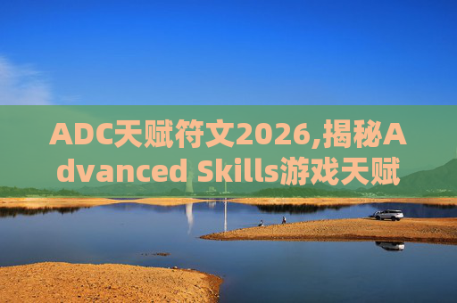 ADC天赋符文2026,揭秘Advanced Skills游戏天赋加点图的奥秘