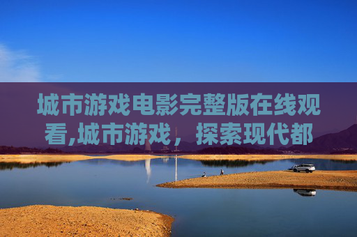 城市游戏电影完整版在线观看,城市游戏，探索现代都市的虚拟与现实
