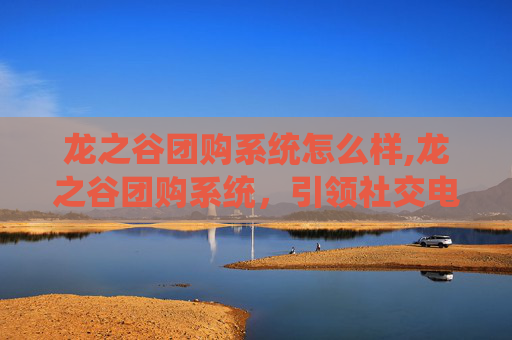 龙之谷团购系统怎么样,龙之谷团购系统,引领社交电商新潮流 龙之谷团购系统怎么样,龙之谷团购系统,引领社交电商新潮流