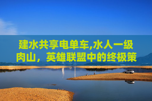 建水共享电单车,水人一级肉山，英雄联盟中的终极策略与技巧