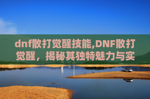 dnf散打觉醒技能,DNF散打觉醒,揭秘其独特魅力与实战技巧