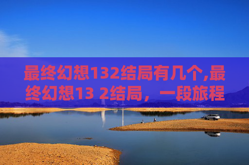 最终幻想132结局有几个,最终幻想13 2结局,一段旅程的圆满落幕 最终幻想132结局有几个,最终幻想13 2结局,一段旅程的圆满落幕