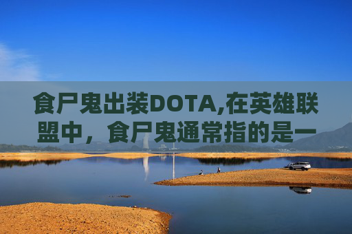 食尸鬼出装DOTA,在英雄联盟中，食尸鬼通常指的是一名英雄角色，而出装则是指玩家为该角色选择装备的过程。由于您没有指定具体的游戏版本或英雄，我将提供一个通用的指南来指导如何为一个假设的食尸鬼英雄选择装备