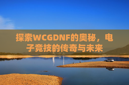 探索WCGDNF的奥秘，电子竞技的传奇与未来