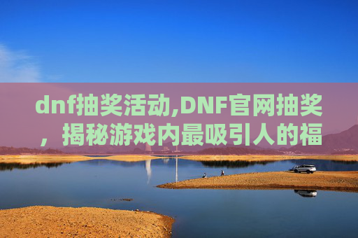 dnf抽奖活动,DNF官网抽奖,揭秘游戏内最吸引人的福利活动 dnf抽奖活动,DNF官网抽奖,揭秘游戏内最吸引人的福利活动