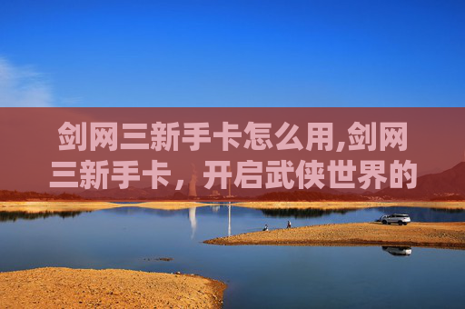 剑网三新手卡怎么用,剑网三新手卡，开启武侠世界的大门