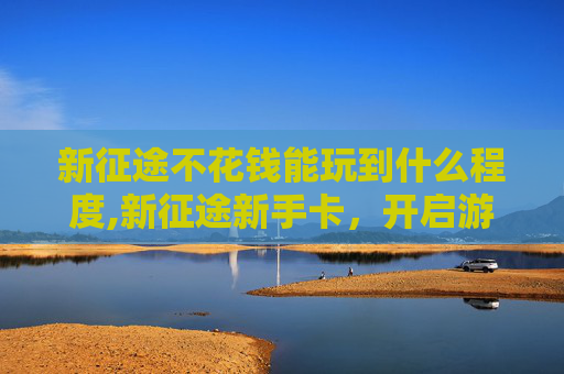 新征途不花钱能玩到什么程度,新征途新手卡，开启游戏之旅的钥匙