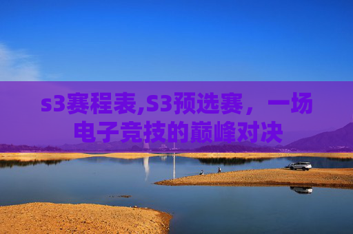 s3赛程表,S3预选赛，一场电子竞技的巅峰对决