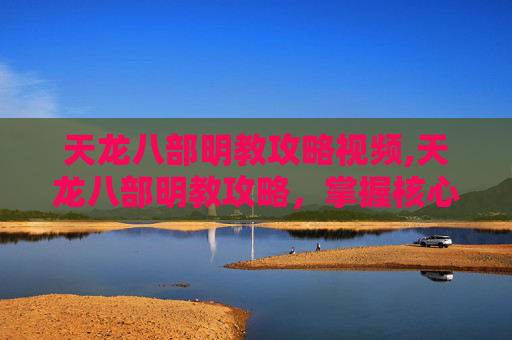 天龙八部明教攻略视频,天龙八部明教攻略，掌握核心技能与策略，成为游戏中的佼佼者