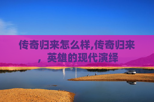 传奇归来怎么样,传奇归来，英雄的现代演绎