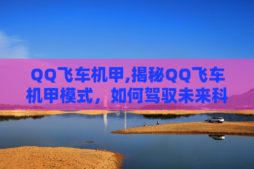 QQ飞车机甲,揭秘QQ飞车机甲模式，如何驾驭未来科技的竞速之旅