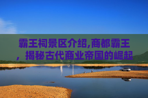 霸王祠景区介绍,商都霸王,揭秘古代商业帝国的崛起与衰落 霸王祠景区介绍,商都霸王,揭秘古代商业帝国的崛起与衰落