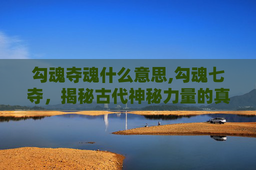 勾魂夺魂什么意思,勾魂七夺，揭秘古代神秘力量的真相