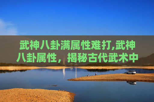 武神八卦满属性难打,武神八卦属性，揭秘古代武术中的神秘力量