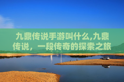 九鼎传说手游叫什么,九鼎传说，一段传奇的探索之旅