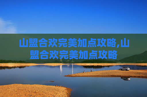 山盟合欢完美加点攻略,山盟合欢完美加点攻略