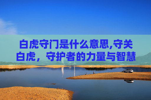 白虎守门是什么意思,守关白虎，守护者的力量与智慧