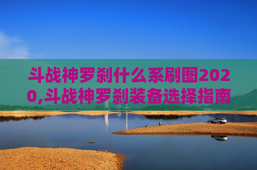 斗战神罗刹什么系刷图2020,斗战神罗刹装备选择指南