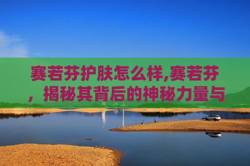 赛若芬护肤怎么样,赛若芬，揭秘其背后的神秘力量与现代应用
