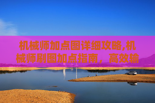 机械师加点图详细攻略,机械师刷图加点指南，高效输出与技能选择全解析