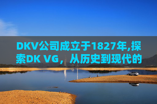 DKV公司成立于1827年,探索DK VG，从历史到现代的演变
