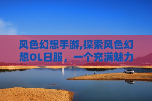 风色幻想手游,探索风色幻想OL日服,一个充满魅力的奇幻世界 风色幻想手游,探索风色幻想OL日服,一个充满魅力的奇幻世界