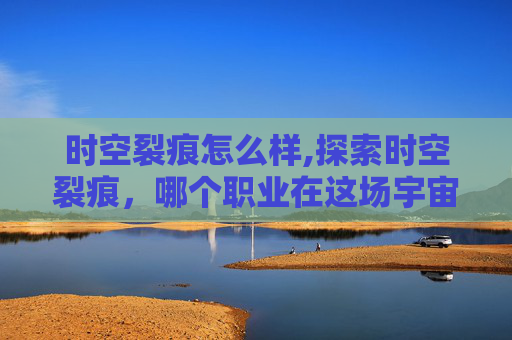 时空裂痕怎么样,探索时空裂痕，哪个职业在这场宇宙冒险中最为出色？