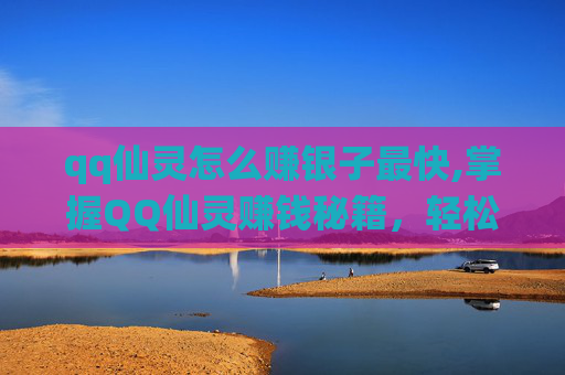 qq仙灵怎么赚银子最快,掌握QQ仙灵赚钱秘籍，轻松赚取海量银子