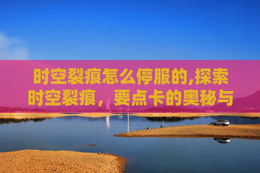 时空裂痕怎么停服的,探索时空裂痕，要点卡的奥秘与挑战