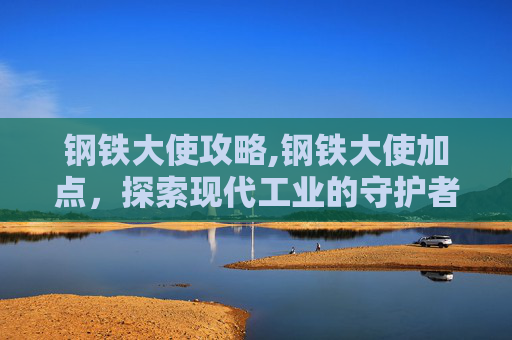 钢铁大使攻略,钢铁大使加点，探索现代工业的守护者