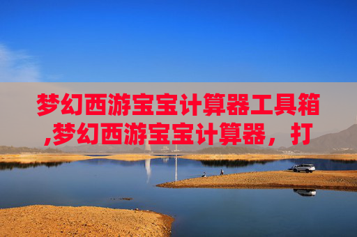 梦幻西游宝宝计算器工具箱,梦幻西游宝宝计算器，打造你的专属梦幻宠物
