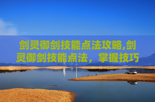 剑灵御剑技能点法攻略,剑灵御剑技能点法，掌握技巧，提升战力