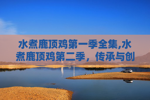 水煮鹿顶鸡第一季全集,水煮鹿顶鸡第二季，传承与创新的美食之旅