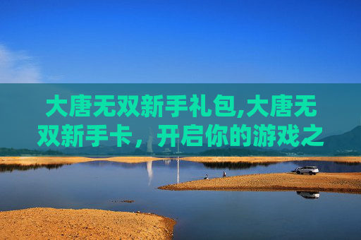 大唐无双新手礼包,大唐无双新手卡,开启你的游戏之旅 大唐无双新手礼包,大唐无双新手卡,开启你的游戏之旅